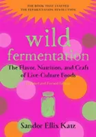 Vad erjesztés: Az élő kultúrában termesztett élelmiszerek íze, táplálkozása és mestersége, 2. kiadás - Wild Fermentation: The Flavor, Nutrition, and Craft of Live-Culture Foods, 2nd Edition