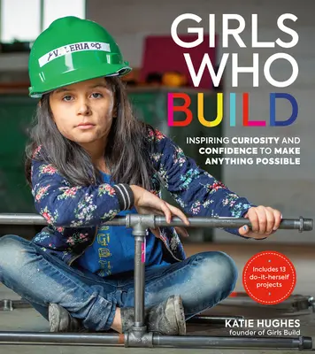 Lányok, akik építkeznek: A kíváncsiság és az önbizalom ösztönzése, hogy bármit megtehessünk - Girls Who Build: Inspiring Curiosity and Confidence to Make Anything Possible