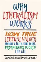 Miért működik a liberalizmus: Hogyan teremtenek az igazi liberális értékek mindenki számára szabadabb, egyenlőbb és virágzó világot? - Why Liberalism Works: How True Liberal Values Produce a Freer, More Equal, Prosperous World for All