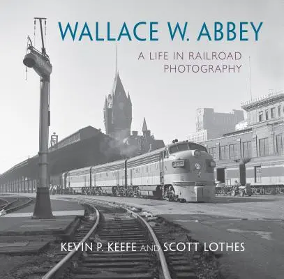 Wallace W. Abbey: Wallace Abbey Wabbey: Egy élet a vasúti fotográfiában - Wallace W. Abbey: A Life in Railroad Photography