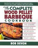 The Complete Wood Pellet Barbeque Cookbook (A teljes fapellet grillezés szakácskönyve): The Ultimate Guide and Recept Book for Wood Pellet Grills (A végső útmutató és receptkönyv a fapellet grillezéshez) - The Complete Wood Pellet Barbeque Cookbook: The Ultimate Guide and Recipe Book for Wood Pellet Grills