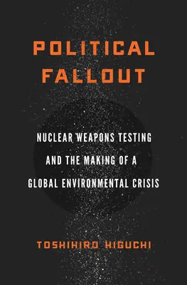 Political Fallout: Nukleáris fegyverek tesztelése és a globális környezeti válság kialakulása - Political Fallout: Nuclear Weapons Testing and the Making of a Global Environmental Crisis