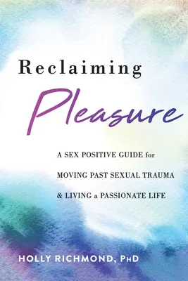 Reclaiming Pleasure: A Sex Positive Guide for Moving Past Sexual Trauma and Living a Passionate Life (Szexpozitív útmutató a szexuális traumán való túllépéshez és a szenvedélyes élethez) - Reclaiming Pleasure: A Sex Positive Guide for Moving Past Sexual Trauma and Living a Passionate Life