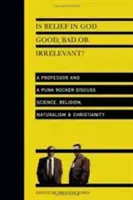 Jó, rossz vagy lényegtelen az Istenben való hit?: Egy professzor és egy punk rocker vitatja meg a tudományt, a vallást, a naturalizmust a kereszténységet - Is Belief in God Good, Bad or Irrelevant?: A Professor and a Punk Rocker Discuss Science, Religion, Naturalism Christianity