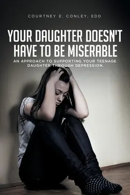 A lányodnak nem kell nyomorultnak lennie: Egy megközelítés a tizenéves lányod támogatásához a depresszión keresztül. - Your Daughter Doesn't Have to Be Miserable: An Approach to Supporting Your Teenage Daughter Through Depression.