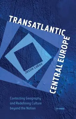 Transzatlanti Közép-Európa: A földrajz vitatása és a kultúra újradefiniálása a nemzeten túl - Transatlantic Central Europe: Contesting Geography and Redifining Culture Beyond the Nation