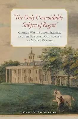 A megbánás egyetlen megkerülhetetlen tárgya: George Washington, a rabszolgaság és a Mount Vernon-i rabszolga közösség - The Only Unavoidable Subject of Regret: George Washington, Slavery, and the Enslaved Community at Mount Vernon