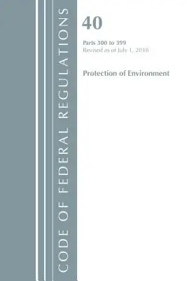 Code of Federal Regulations, Title 40 Protection of the Environment 300-399, Revised as July 1, 2018 (Office Of The Federal Register (U.S.)) - Code of Federal Regulations, Title 40 Protection of the Environment 300-399, Revised as of July 1, 2018 (Office Of The Federal Register (U.S.))