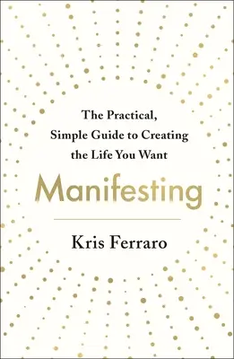 Manifesztálás: Gyakorlati, egyszerű útmutató a kívánt élet megteremtéséhez - Manifesting: The Practical, Simple Guide to Creating the Life You Want