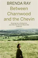 Charnwood és a Chevin között - Felnőttként Derbyshire-ben, közvetlenül a második világháború után: Egy visszaemlékezés - Between Charnwood and the Chevin - Growing Up in Derbyshire, Just After the Second World War: A Memoir