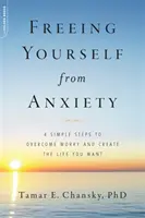 Szabadulj meg a szorongástól: 4 egyszerű lépés az aggodalom leküzdéséhez és a kívánt élet megteremtéséhez - Freeing Yourself from Anxiety: 4 Simple Steps to Overcome Worry and Create the Life You Want