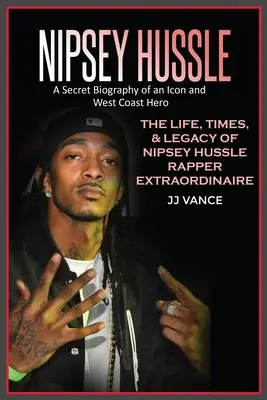 Nipsey Hussle Egy ikon és nyugati parti hős titkos életrajza: Nipsey Hussle rendkívüli rapper élete, kora és öröksége - Nipsey Hussle A Secret Biography of an Icon and West Coast Hero: The Life, Times, and Legacy of Nipsey Hussle Rapper Extraordinaire