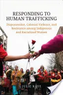 Válasz az emberkereskedelemre: Eltulajdonítás, gyarmati erőszak és ellenállás az őslakos és faji alapú nők körében - Responding to Human Trafficking: Dispossession, Colonial Violence, and Resistance Among Indigenous and Racialized Women