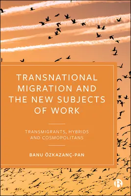 A transznacionális migráció és a munka új alanyai: Transzmigránsok, hibridek és kozmopoliták - Transnational Migration and the New Subjects of Work: Transmigrants, Hybrids and Cosmopolitans