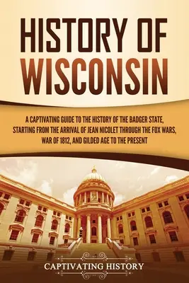 Wisconsin története: Magával ragadó kalauz a Borz állam történetéhez, Jean Nicolet megérkezésétől kezdve a rókaháborúkon át a rókaháborúkig - History of Wisconsin: A Captivating Guide to the History of the Badger State, Starting from the Arrival of Jean Nicolet through the Fox Wars