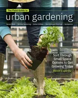 Field Guide to Urban Gardening: How to Grow Plants, No matter Where You Live: Emelt ágyások - függőleges kertészkedés - beltéri ehető növények - erkélyek és tetők. - Field Guide to Urban Gardening: How to Grow Plants, No Matter Where You Live: Raised Beds - Vertical Gardening - Indoor Edibles - Balconies and Roofto