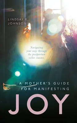 Egy anya útmutatója a JOY megnyilvánulásához: Útkeresés a szülés utáni hullámvasúton - A Mother's Guide for Manifesting JOY: Navigating your way through the postpartum roller coaster