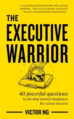 A vezetői harcos: 40 erőteljes kérdés a mentális keménység fejlesztéséhez a karrier sikeréért - The Executive Warrior: 40 Powerful Questions to Develop Mental Toughness for Career Success