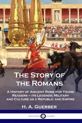 A rómaiak története: Az ókori Róma története fiatal olvasóknak - legendái, katonasága és kultúrája mint köztársaság és birodalom - The Story of the Romans: A History of Ancient Rome for Young Readers - its Legends, Military and Culture as a Republic and Empire