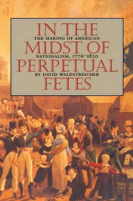 Az örökös fétisek közepette: Az amerikai nacionalizmus kialakulása 1776-1820 között - In the Midst of Perpetual Fetes: The Making of American Nationalism, 1776-1820