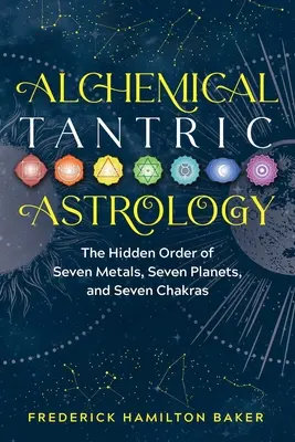 Alkímiai tantrikus asztrológia: A hét fém, a hét bolygó és a hét csakra rejtett rendje - Alchemical Tantric Astrology: The Hidden Order of Seven Metals, Seven Planets, and Seven Chakras