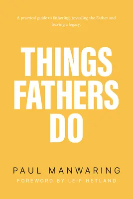 Things Fathers Do: Gyakorlati és természetfeletti útmutató az apasághoz, az apa feltárásához és az örökség hátrahagyásához. - Things Fathers Do: A Practical and Supernatural Guide to Fathering, Revealing the Father and Leaving a Legacy.