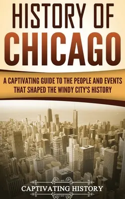 Chicago története: A Windy City történelmét alakító emberek és események magával ragadó kalauza - History of Chicago: A Captivating Guide to the People and Events that Shaped the Windy City's History