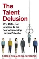 A tehetségtévesztés: Miért az adatok, nem pedig az intuíció a kulcs az emberi potenciál felszabadításához? - The Talent Delusion: Why Data, Not Intuition, Is the Key to Unlocking Human Potential