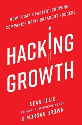 Hacking Growth: Hogyan vezetnek napjaink leggyorsabban növekvő vállalatai áttörő sikerre? - Hacking Growth: How Today's Fastest-Growing Companies Drive Breakout Success