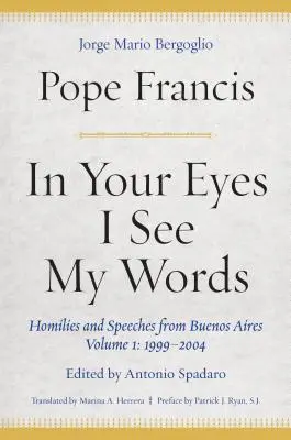 A te szemedben látom a szavaimat: Homíliák és beszédek Buenos Airesből, 1. kötet: 1999-2004 - In Your Eyes I See My Words: Homilies and Speeches from Buenos Aires, Volume 1: 1999-2004