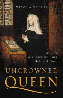 Koronázatlan királynő: Beaufort Margit, a Tudorok anyjának élete - Uncrowned Queen: The Life of Margaret Beaufort, Mother of the Tudors