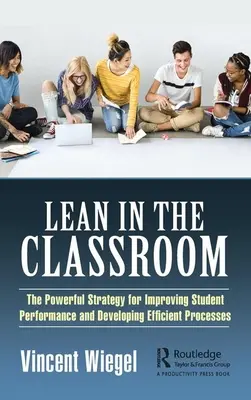 Lean in the Classroom: The Powerful Strategy for Improving Student Performance and Developing Efficient Processes (A tanulók teljesítményének javítására és a hatékony folyamatok fejlesztésére irányuló hatékony stratégia) - Lean in the Classroom: The Powerful Strategy for Improving Student Performance and Developing Efficient Processes