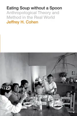 Eating Soup Without a Spoon: Anthropological Theory and Method in the Real World (Antropológiai elmélet és módszer a való világban) - Eating Soup Without a Spoon: Anthropological Theory and Method in the Real World