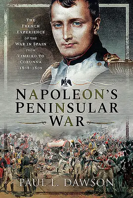 Napóleon félszigeti háborúja: A spanyolországi háború francia tapasztalatai Vimeirótól Corunnáig, 1808-1809. - Napoleon's Peninsular War: The French Experience of the War in Spain from Vimeiro to Corunna, 1808-1809