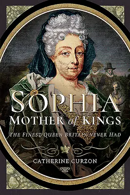 Sophia - Királyok anyja: A legkiválóbb királynő, akit Nagy-Britannia valaha is látott - Sophia - Mother of Kings: The Finest Queen Britain Never Had