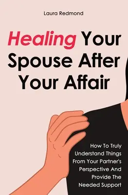 Házastársad gyógyítása a viszonyod után: Hogyan értheted meg igazán a dolgokat a partnered szemszögéből, és hogyan nyújthatod a szükséges támogatást - Healing Your Spouse After Your Affair: How To Truly Understand Things From Your Partner's Perspective And Provide The Needed Support