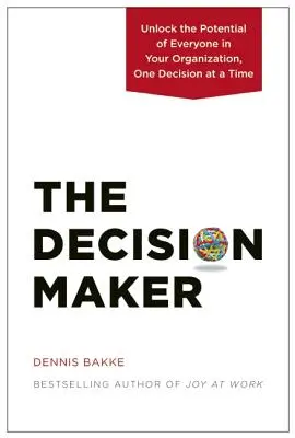 A döntéshozó: Egyszerre csak egy döntés: A szervezetében mindenki potenciáljának kibontakoztatása - The Decision Maker: Unlock the Potential of Everyone in Your Organization, One Decision at a Time