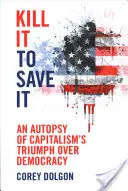 Kill It to Save It: A kapitalizmus demokrácia feletti diadalának boncolása - Kill It to Save It: An Autopsy of Capitalism's Triumph Over Democracy