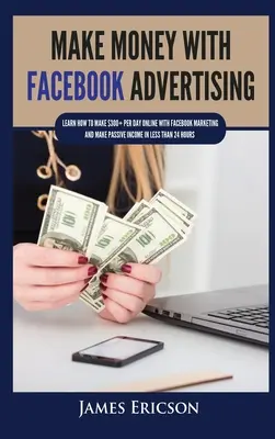 Keress pénzt a Facebook hirdetésekkel: Learn How to Make $300+ Per Day Online With Facebook Marketing and Make Passive Income in Less Than 24 Hours - Make Money with Facebook Advertising: Learn How to Make $300+ Per Day Online With Facebook Marketing and Make Passive Income in Less Than 24 Hours