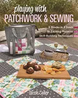 Játék a patchworkkel és a varrással: 6 blokk 3 méretben, 18 izgalmas projekt, készségfejlesztő technikák - Playing with Patchwork & Sewing: 6 Blocks in 3 Sizes, 18 Exciting Projects, Skill-Building Techniques