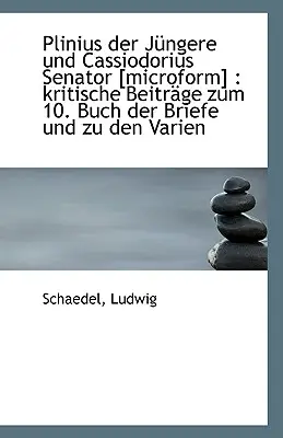 Plinius Der Jungere Und Cassiodorius Senator [Microform] - Kritische Beitrage Zum 10. Buch Der Brief