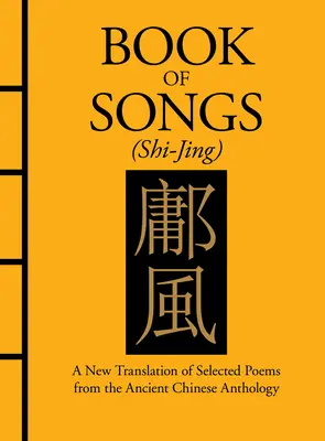 Az énekek könyve (Shi-Jing): Az ősi kínai antológia válogatott verseinek új fordítása - Book of Songs (Shi-Jing): A New Translation of Selected Poems from the Ancient Chinese Anthology