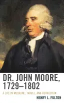 Dr. John Moore, 1729-1802: Egy élet az orvostudományban, az utazásban és a forradalomban - Dr. John Moore, 1729-1802: A Life in Medicine, Travel, and Revolution