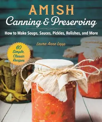 Amish Canning & Preserving: Hogyan készítsünk leveseket, szószokat, savanyúságokat, mártásokat és egyebeket? - Amish Canning & Preserving: How to Make Soups, Sauces, Pickles, Relishes, and More