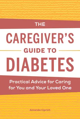 Az ápoló útmutatója a cukorbetegséghez: Gyakorlati tanácsok az ön és szerettei gondozásához - The Caregiver's Guide to Diabetes: Practical Advice for Caring for You and Your Loved One