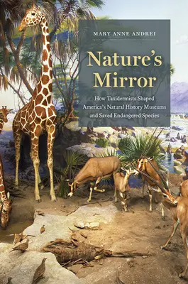 A természet tükre: Hogyan alakították a preparátorok az amerikai természettudományi múzeumokat és mentették meg a veszélyeztetett fajokat - Nature's Mirror: How Taxidermists Shaped America's Natural History Museums and Saved Endangered Species