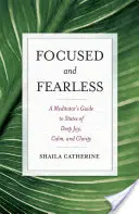 Fókuszált és félelem nélküli: A meditátor útmutatója a mély öröm, nyugalom és tisztánlátás állapotaihoz - Focused and Fearless: A Meditator's Guide to States of Deep Joy, Calm, and Clarity