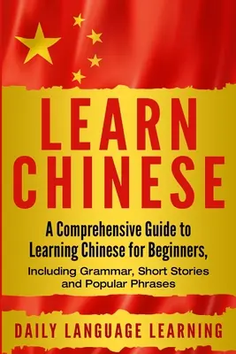 Learn Chinese: Átfogó útmutató a kínai nyelvtanuláshoz kezdőknek, beleértve a nyelvtant, rövid történeteket és népszerű kifejezéseket is - Learn Chinese: A Comprehensive Guide to Learning Chinese for Beginners, Including Grammar, Short Stories and Popular Phrases