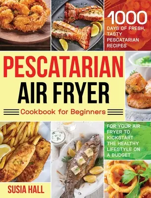 Pescatarian Air Fryer Cookbook for Beginners: 1000 napnyi friss, ízletes peszkatáriánus recept a légsütőgépedhez, hogy elindítsd az egészséges életmódot a - Pescatarian Air Fryer Cookbook for Beginners: 1000 Days of Fresh, Tasty Pescatarian Recipes for Your Air Fryer to Kickstart The Healthy Lifestyle on A