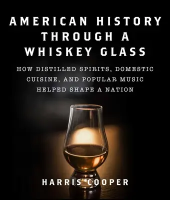 Amerikai történelem egy whiskys poháron keresztül: Hogyan segítettek a szeszes italok, a hazai konyha és a könnyűzene egy nemzetet megformálni - American History Through a Whiskey Glass: How Distilled Spirits, Domestic Cuisine, and Popular Music Helped Shape a Nation